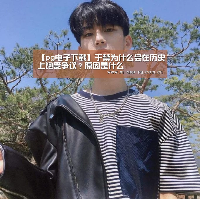 【pg电子下载】于禁为什么会在历史上饱受争议?原因是什么(图4) pg电子入口