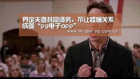 界定夫妻共同债务,不让婚姻关系成筐“pg电子app”(图3) pg电子入口
